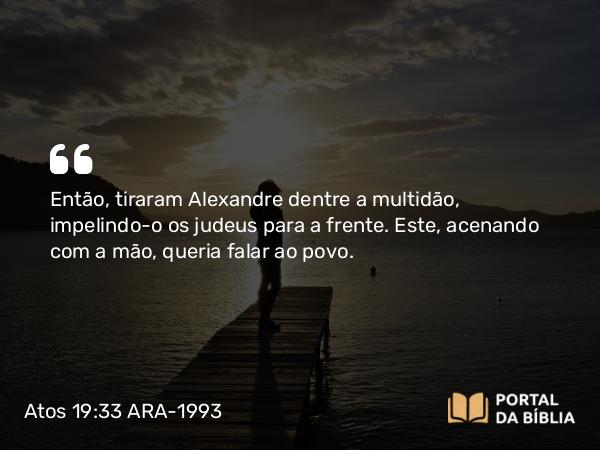 Atos 19:33 ARA-1993 - Então, tiraram Alexandre dentre a multidão, impelindo-o os judeus para a frente. Este, acenando com a mão, queria falar ao povo.