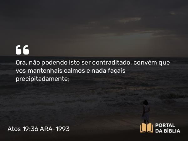 Atos 19:36 ARA-1993 - Ora, não podendo isto ser contraditado, convém que vos mantenhais calmos e nada façais precipitadamente;