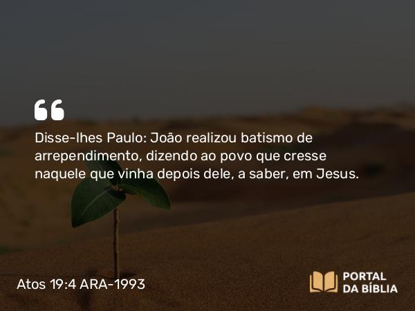 Atos 19:4 ARA-1993 - Disse-lhes Paulo: João realizou batismo de arrependimento, dizendo ao povo que cresse naquele que vinha depois dele, a saber, em Jesus.