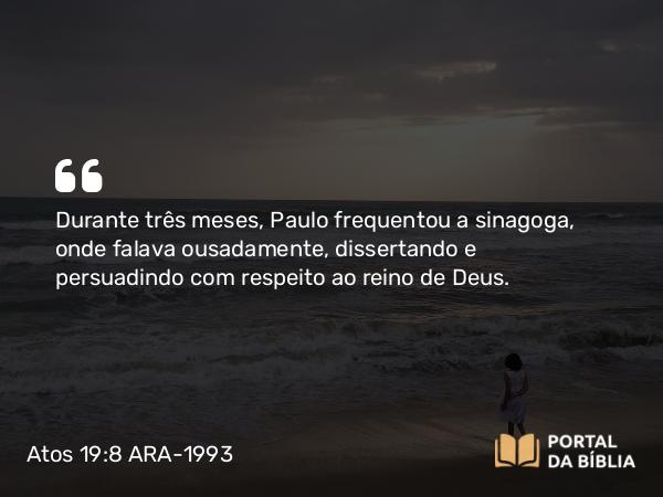 Atos 19:8-10 ARA-1993 - Durante três meses, Paulo frequentou a sinagoga, onde falava ousadamente, dissertando e persuadindo com respeito ao reino de Deus.