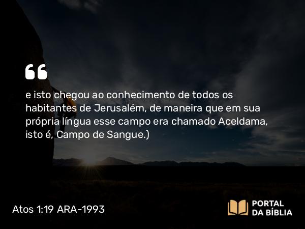 Atos 1:19 ARA-1993 - e isto chegou ao conhecimento de todos os habitantes de Jerusalém, de maneira que em sua própria língua esse campo era chamado Aceldama, isto é, Campo de Sangue. )