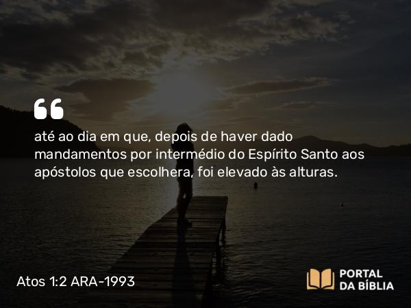 Atos 1:2 ARA-1993 - até ao dia em que, depois de haver dado mandamentos por intermédio do Espírito Santo aos apóstolos que escolhera, foi elevado às alturas.