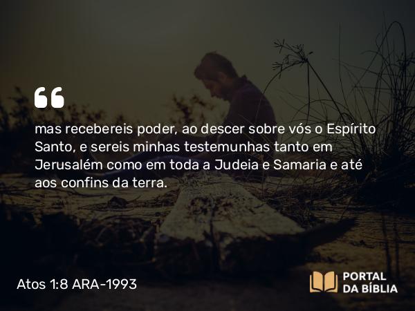 Atos 1:8 ARA-1993 - mas recebereis poder, ao descer sobre vós o Espírito Santo, e sereis minhas testemunhas tanto em Jerusalém como em toda a Judeia e Samaria e até aos confins da terra.