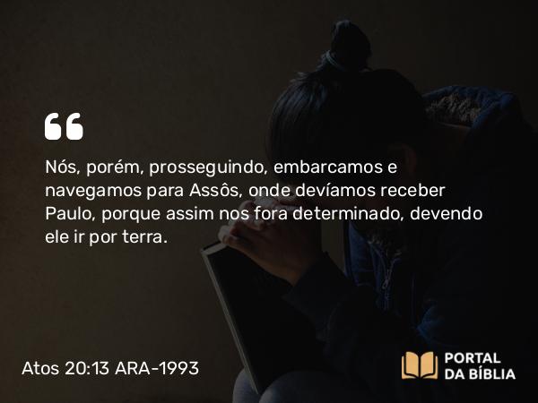 Atos 20:13 ARA-1993 - Nós, porém, prosseguindo, embarcamos e navegamos para Assôs, onde devíamos receber Paulo, porque assim nos fora determinado, devendo ele ir por terra.