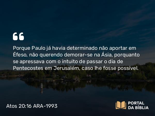 Atos 20:16 ARA-1993 - Porque Paulo já havia determinado não aportar em Éfeso, não querendo demorar-se na Ásia, porquanto se apressava com o intuito de passar o dia de Pentecostes em Jerusalém, caso lhe fosse possível.