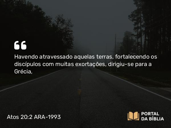 Atos 20:2 ARA-1993 - Havendo atravessado aquelas terras, fortalecendo os discípulos com muitas exortações, dirigiu-se para a Grécia,