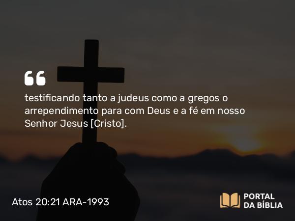 Atos 20:21 ARA-1993 - testificando tanto a judeus como a gregos o arrependimento para com Deus e a fé em nosso Senhor Jesus [Cristo].