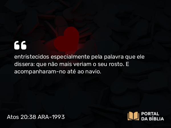 Atos 20:38 ARA-1993 - entristecidos especialmente pela palavra que ele dissera: que não mais veriam o seu rosto. E acompanharam-no até ao navio.