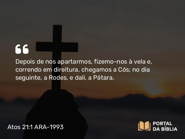 Atos 21:1 ARA-1993 - Depois de nos apartarmos, fizemo-nos à vela e, correndo em direitura, chegamos a Cós; no dia seguinte, a Rodes, e dali, a Pátara.