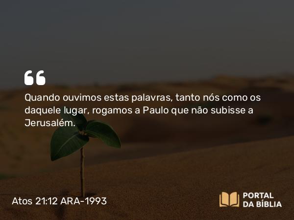 Atos 21:12 ARA-1993 - Quando ouvimos estas palavras, tanto nós como os daquele lugar, rogamos a Paulo que não subisse a Jerusalém.