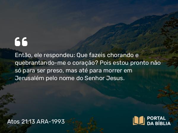 Atos 21:13 ARA-1993 - Então, ele respondeu: Que fazeis chorando e quebrantando-me o coração? Pois estou pronto não só para ser preso, mas até para morrer em Jerusalém pelo nome do Senhor Jesus.