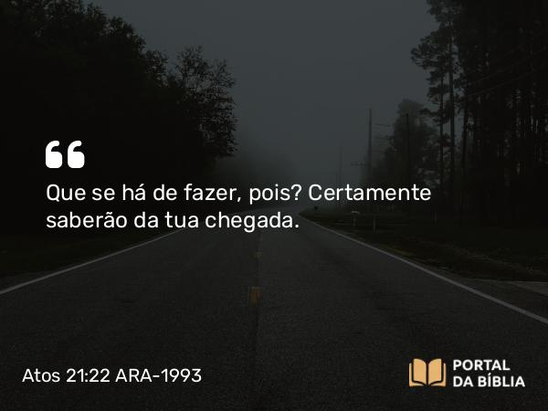 Atos 21:22 ARA-1993 - Que se há de fazer, pois? Certamente saberão da tua chegada.