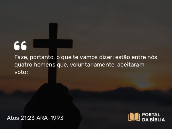 Atos 21:23 ARA-1993 - Faze, portanto, o que te vamos dizer: estão entre nós quatro homens que, voluntariamente, aceitaram voto;