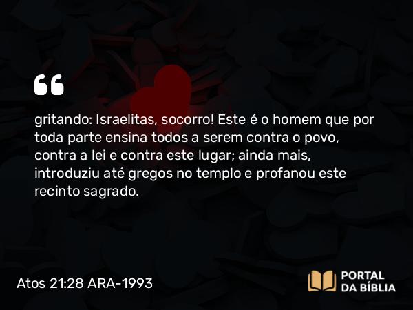 Atos 21:28 ARA-1993 - gritando: Israelitas, socorro! Este é o homem que por toda parte ensina todos a serem contra o povo, contra a lei e contra este lugar; ainda mais, introduziu até gregos no templo e profanou este recinto sagrado.