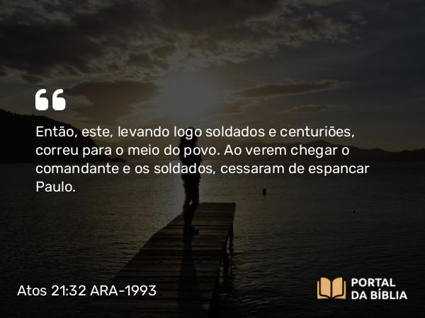 Atos 21:32 ARA-1993 - Então, este, levando logo soldados e centuriões, correu para o meio do povo. Ao verem chegar o comandante e os soldados, cessaram de espancar Paulo.