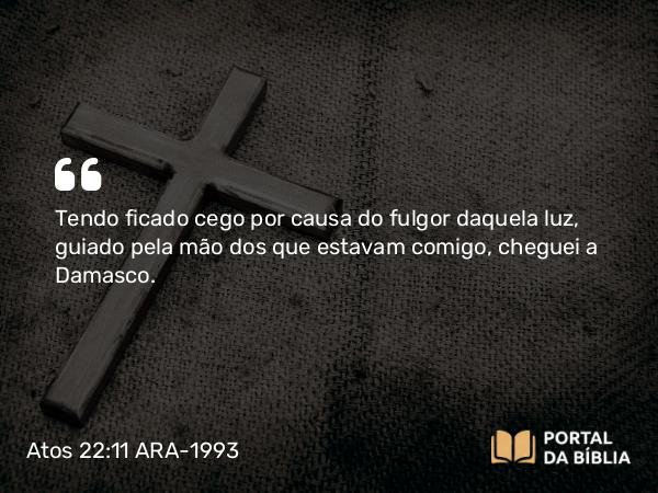 Atos 22:11 ARA-1993 - Tendo ficado cego por causa do fulgor daquela luz, guiado pela mão dos que estavam comigo, cheguei a Damasco.