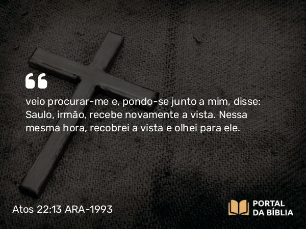 Atos 22:13 ARA-1993 - veio procurar-me e, pondo-se junto a mim, disse: Saulo, irmão, recebe novamente a vista. Nessa mesma hora, recobrei a vista e olhei para ele.