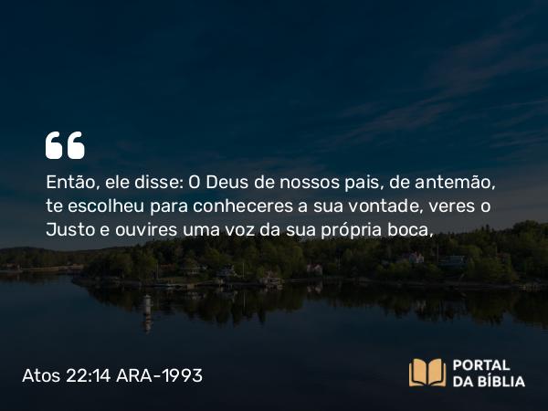 Atos 22:14 ARA-1993 - Então, ele disse: O Deus de nossos pais, de antemão, te escolheu para conheceres a sua vontade, veres o Justo e ouvires uma voz da sua própria boca,