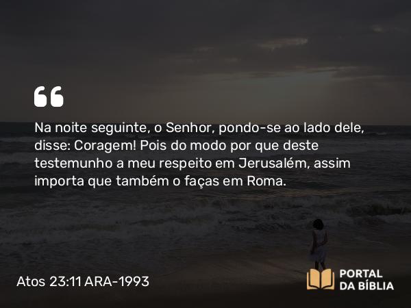 Atos 23:11 ARA-1993 - Na noite seguinte, o Senhor, pondo-se ao lado dele, disse: Coragem! Pois do modo por que deste testemunho a meu respeito em Jerusalém, assim importa que também o faças em Roma.