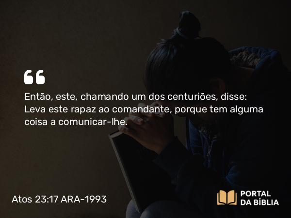 Atos 23:17 ARA-1993 - Então, este, chamando um dos centuriões, disse: Leva este rapaz ao comandante, porque tem alguma coisa a comunicar-lhe.