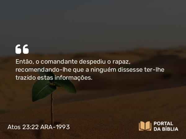 Atos 23:22 ARA-1993 - Então, o comandante despediu o rapaz, recomendando-lhe que a ninguém dissesse ter-lhe trazido estas informações.