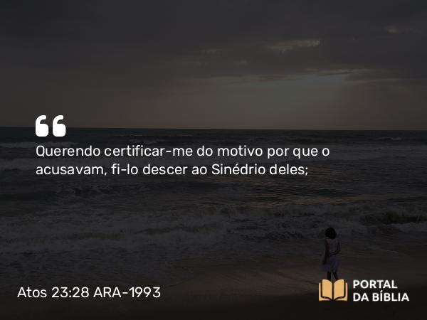 Atos 23:28 ARA-1993 - Querendo certificar-me do motivo por que o acusavam, fi-lo descer ao Sinédrio deles;