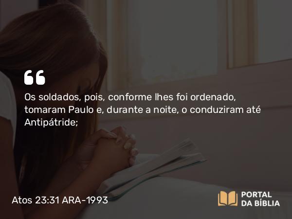 Atos 23:31 ARA-1993 - Os soldados, pois, conforme lhes foi ordenado, tomaram Paulo e, durante a noite, o conduziram até Antipátride;