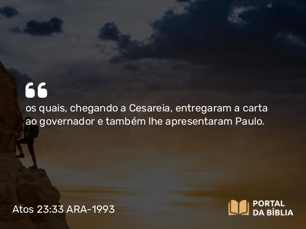 Atos 23:33 ARA-1993 - os quais, chegando a Cesareia, entregaram a carta ao governador e também lhe apresentaram Paulo.