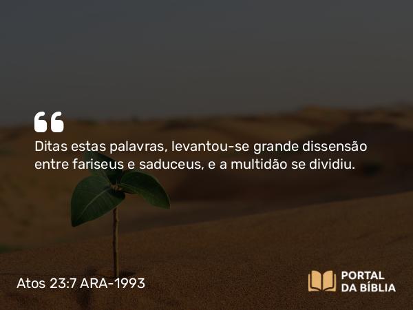 Atos 23:7 ARA-1993 - Ditas estas palavras, levantou-se grande dissensão entre fariseus e saduceus, e a multidão se dividiu.