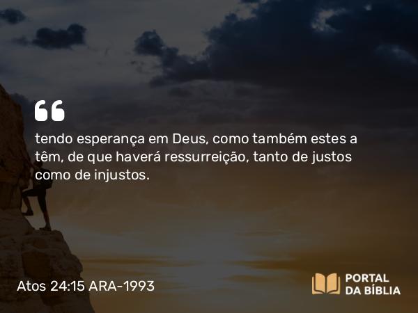 Atos 24:15 ARA-1993 - tendo esperança em Deus, como também estes a têm, de que haverá ressurreição, tanto de justos como de injustos.