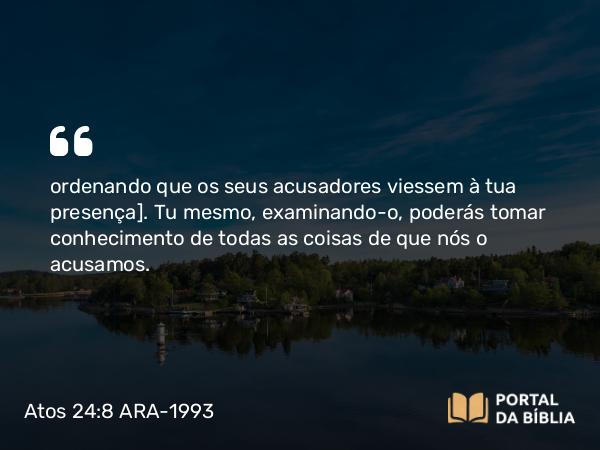 Atos 24:8 ARA-1993 - ordenando que os seus acusadores viessem à tua presença]. Tu mesmo, examinando-o, poderás tomar conhecimento de todas as coisas de que nós o acusamos.