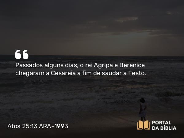 Atos 25:13 ARA-1993 - Passados alguns dias, o rei Agripa e Berenice chegaram a Cesareia a fim de saudar a Festo.