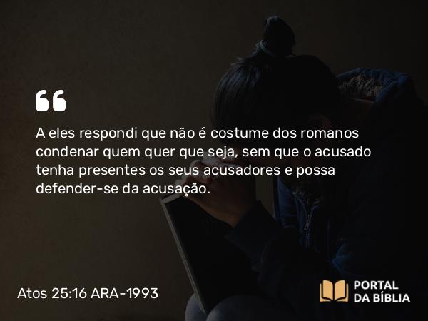 Atos 25:16-17 ARA-1993 - A eles respondi que não é costume dos romanos condenar quem quer que seja, sem que o acusado tenha presentes os seus acusadores e possa defender-se da acusação.