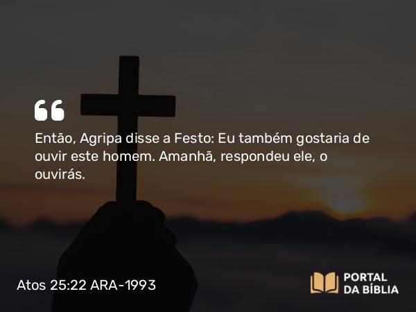 Atos 25:22-23 ARA-1993 - Então, Agripa disse a Festo: Eu também gostaria de ouvir este homem. Amanhã, respondeu ele, o ouvirás.