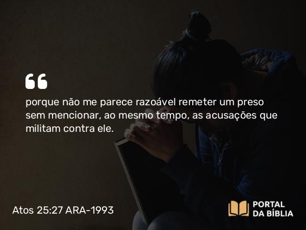 Atos 25:27 ARA-1993 - porque não me parece razoável remeter um preso sem mencionar, ao mesmo tempo, as acusações que militam contra ele.