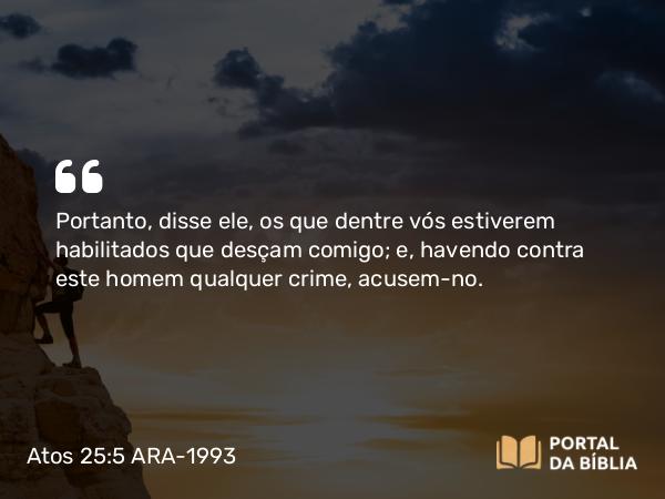 Atos 25:5 ARA-1993 - Portanto, disse ele, os que dentre vós estiverem habilitados que desçam comigo; e, havendo contra este homem qualquer crime, acusem-no.