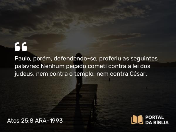 Atos 25:8 ARA-1993 - Paulo, porém, defendendo-se, proferiu as seguintes palavras: Nenhum pecado cometi contra a lei dos judeus, nem contra o templo, nem contra César.