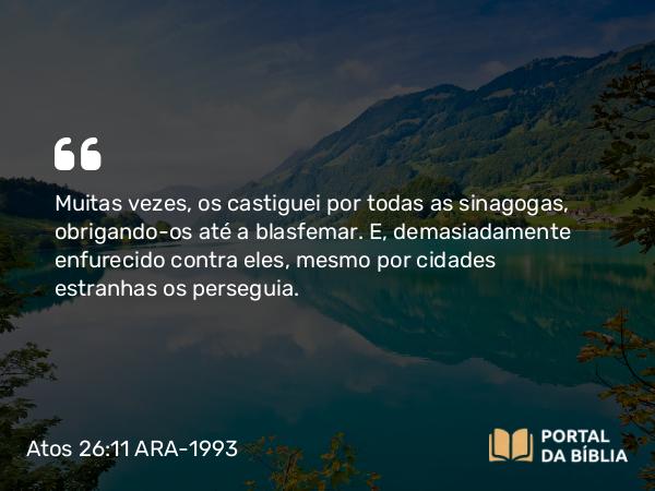 Atos 26:11 ARA-1993 - Muitas vezes, os castiguei por todas as sinagogas, obrigando-os até a blasfemar. E, demasiadamente enfurecido contra eles, mesmo por cidades estranhas os perseguia.