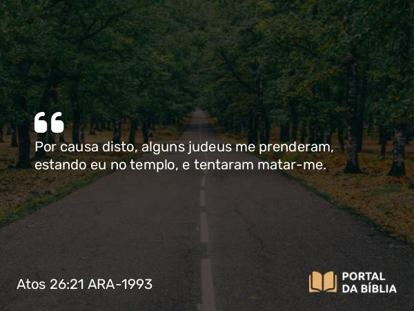 Atos 26:21 ARA-1993 - Por causa disto, alguns judeus me prenderam, estando eu no templo, e tentaram matar-me.