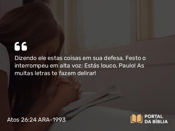 Atos 26:24 ARA-1993 - Dizendo ele estas coisas em sua defesa, Festo o interrompeu em alta voz: Estás louco, Paulo! As muitas letras te fazem delirar!