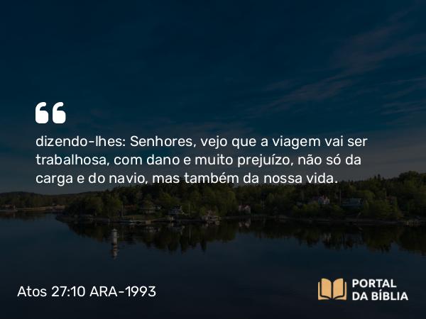 Atos 27:10 ARA-1993 - dizendo-lhes: Senhores, vejo que a viagem vai ser trabalhosa, com dano e muito prejuízo, não só da carga e do navio, mas também da nossa vida.