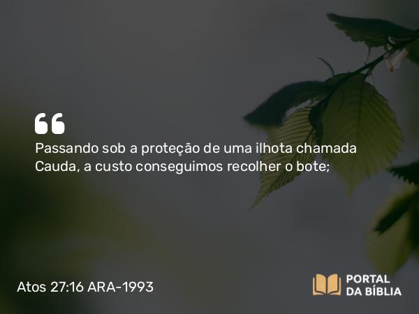 Atos 27:16 ARA-1993 - Passando sob a proteção de uma ilhota chamada Cauda, a custo conseguimos recolher o bote;