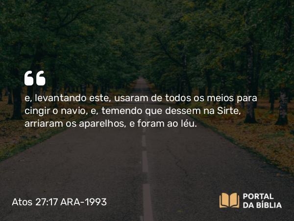 Atos 27:17 ARA-1993 - e, levantando este, usaram de todos os meios para cingir o navio, e, temendo que dessem na Sirte, arriaram os aparelhos, e foram ao léu.