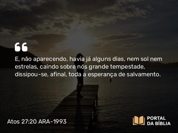 Atos 27:20 ARA-1993 - E, não aparecendo, havia já alguns dias, nem sol nem estrelas, caindo sobre nós grande tempestade, dissipou-se, afinal, toda a esperança de salvamento.