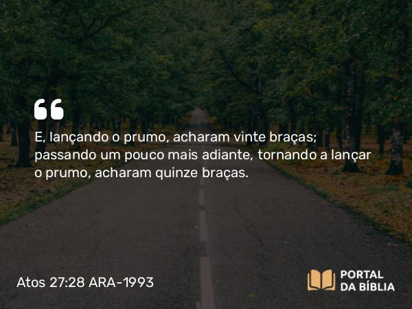 Atos 27:28 ARA-1993 - E, lançando o prumo, acharam vinte braças; passando um pouco mais adiante, tornando a lançar o prumo, acharam quinze braças.