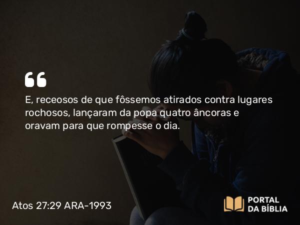 Atos 27:29 ARA-1993 - E, receosos de que fôssemos atirados contra lugares rochosos, lançaram da popa quatro âncoras e oravam para que rompesse o dia.