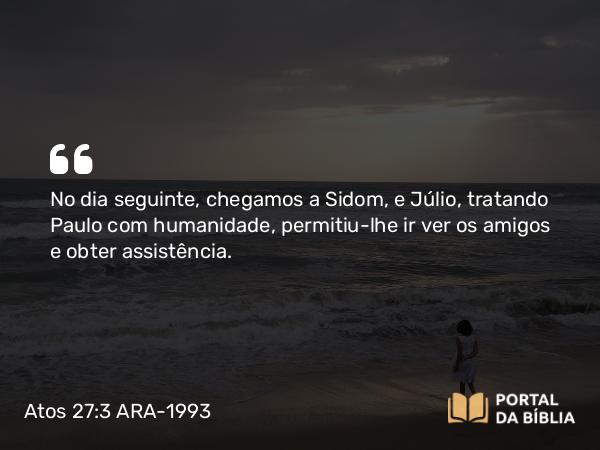 Atos 27:3 ARA-1993 - No dia seguinte, chegamos a Sidom, e Júlio, tratando Paulo com humanidade, permitiu-lhe ir ver os amigos e obter assistência.