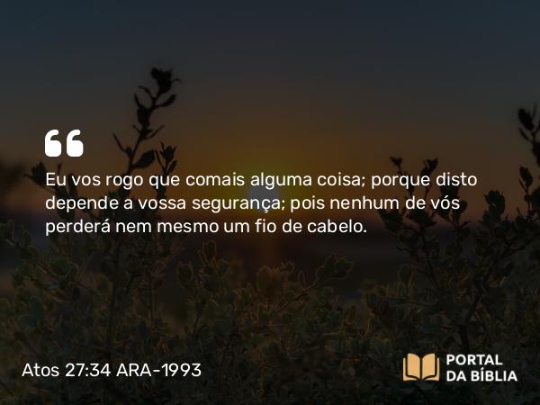 Atos 27:34 ARA-1993 - Eu vos rogo que comais alguma coisa; porque disto depende a vossa segurança; pois nenhum de vós perderá nem mesmo um fio de cabelo.