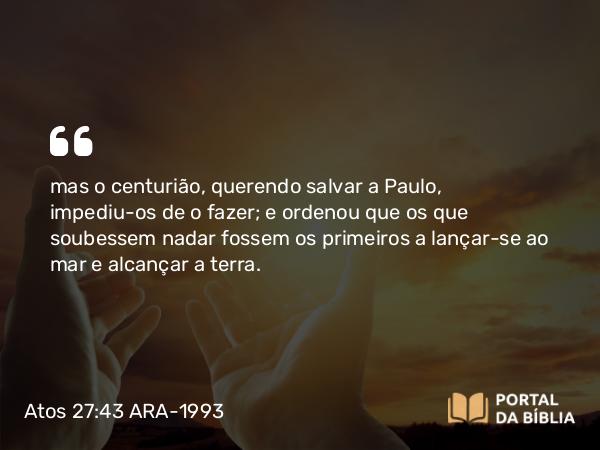 Atos 27:43 ARA-1993 - mas o centurião, querendo salvar a Paulo, impediu-os de o fazer; e ordenou que os que soubessem nadar fossem os primeiros a lançar-se ao mar e alcançar a terra.