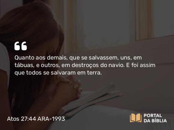 Atos 27:44 ARA-1993 - Quanto aos demais, que se salvassem, uns, em tábuas, e outros, em destroços do navio. E foi assim que todos se salvaram em terra.